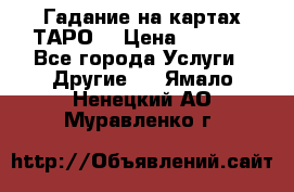 Гадание на картах ТАРО. › Цена ­ 1 000 - Все города Услуги » Другие   . Ямало-Ненецкий АО,Муравленко г.